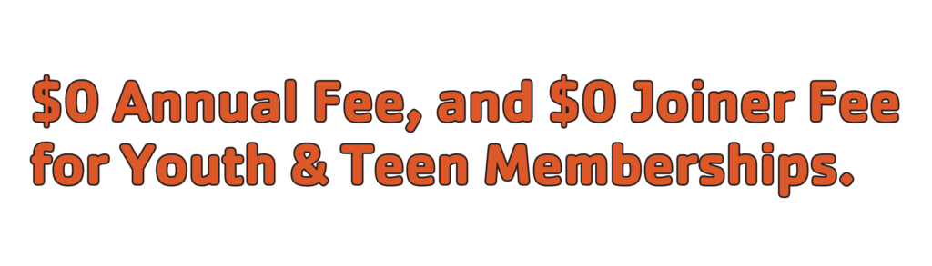 $0 Annual Fee, and $0 Joiner Fee for Youth & Teen Memberships.